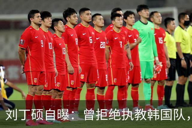 刘丁硕自曝：曾拒绝执教韩国队，就算流浪也不去，不能辜负国家队