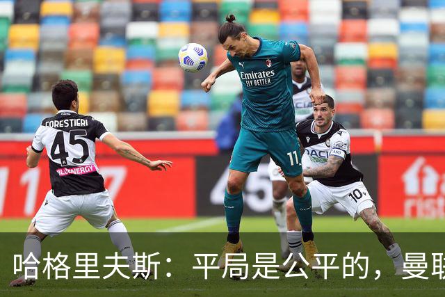 哈格里夫斯：平局是公平的，曼联现在的状态没有赢球的能力