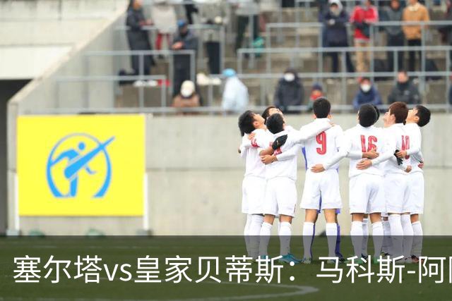 塞尔塔vs皇家贝蒂斯：马科斯-阿隆索、莫里巴首发，安东尼、伊斯科出战