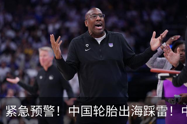 紧急预警！中国轮胎出海踩雷！中橡协连夜发函