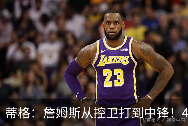 蒂格：詹姆斯从控卫打到中锋！41岁还那么猛！他是历史第一人！