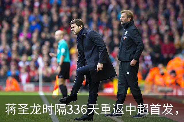 蒋圣龙时隔336天重返中超首发，上次中超首发还是上赛季最后一轮
