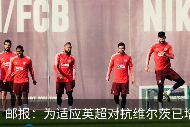 邮报：为适应英超对抗维尔茨已增重4公斤，他仍需足够空间和自由