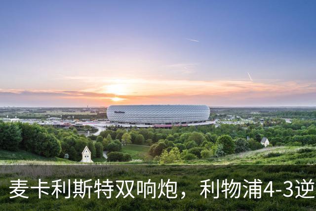 麦卡利斯特双响炮，利物浦4-3逆转西甲劲旅，豪取欧冠3连胜