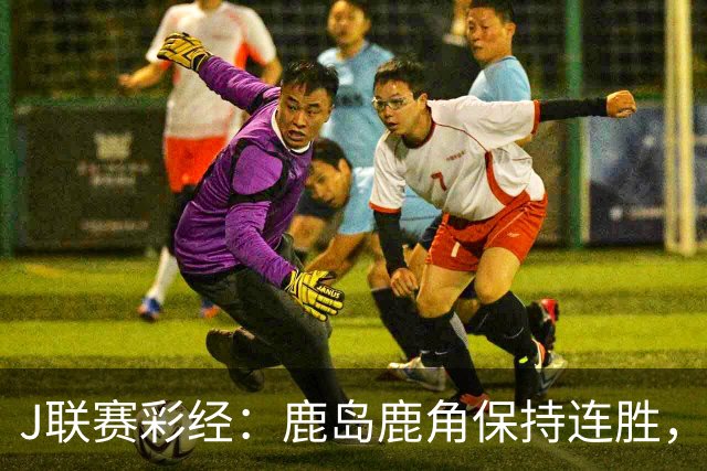 J联赛彩经：鹿岛鹿角保持连胜，柏太阳神取胜堪忧！
